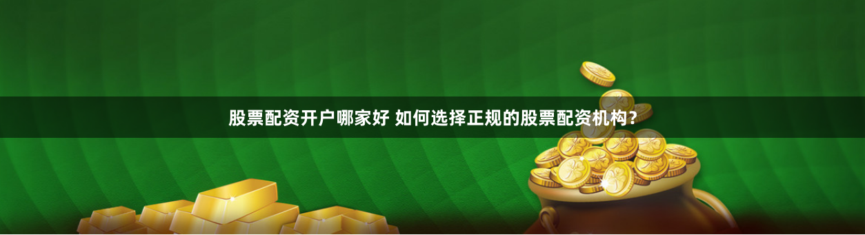 股票配资开户哪家好 如何选择正规的股票配资机构?