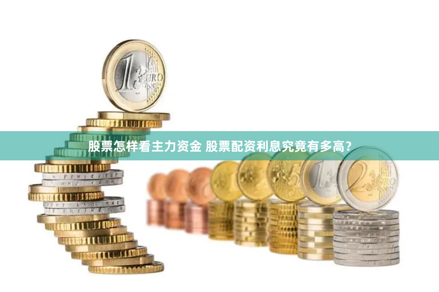 股票怎样看主力资金 股票配资利息究竟有多高?