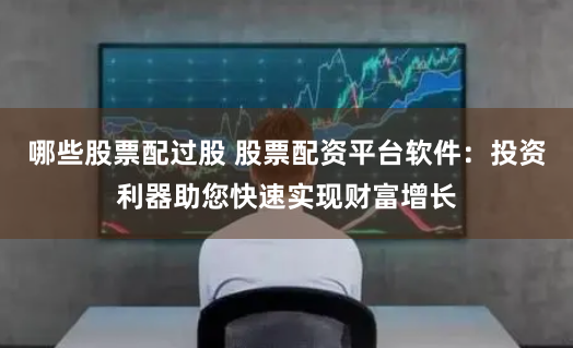 哪些股票配过股 股票配资平台软件:投资利器助您快速实现财富增长