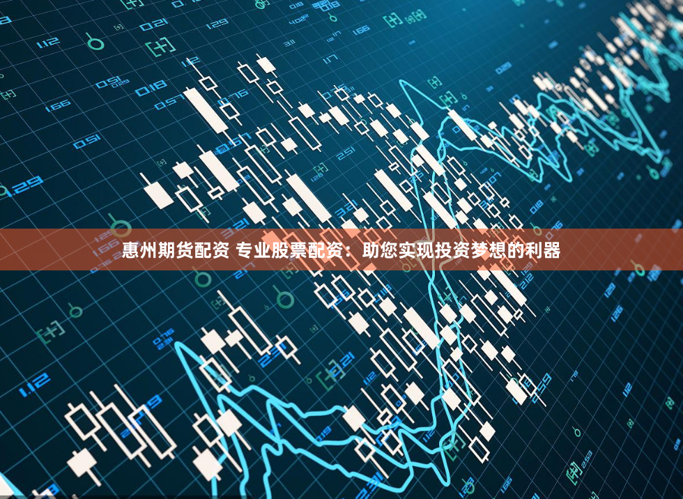 惠州期货配资 专业股票配资：助您实现投资梦想的利器