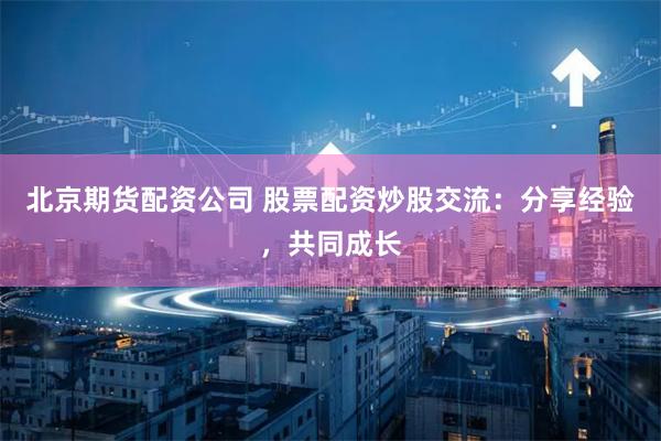 北京期货配资公司 股票配资炒股交流:分享经验,共同成长