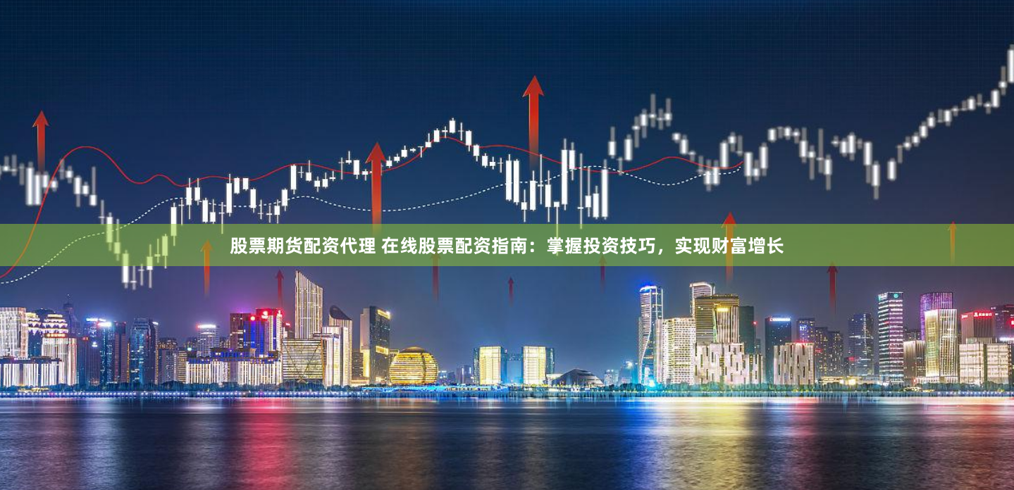 股票期货配资代理 在线股票配资指南:掌握投资技巧,实现财富增长