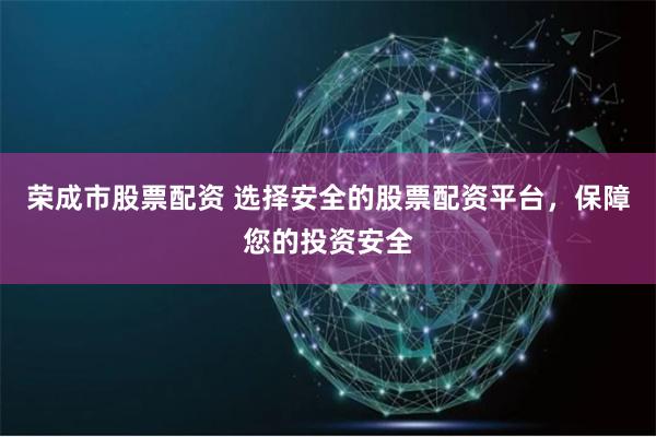 荣成市股票配资 选择安全的股票配资平台,保障您的投资安全