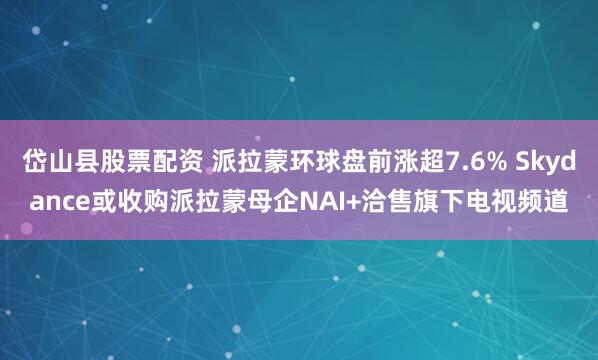 岱山县股票配资 派拉蒙环球盘前涨超7.6% Skydance或收购派拉蒙母企NAI+洽售旗下电视频道