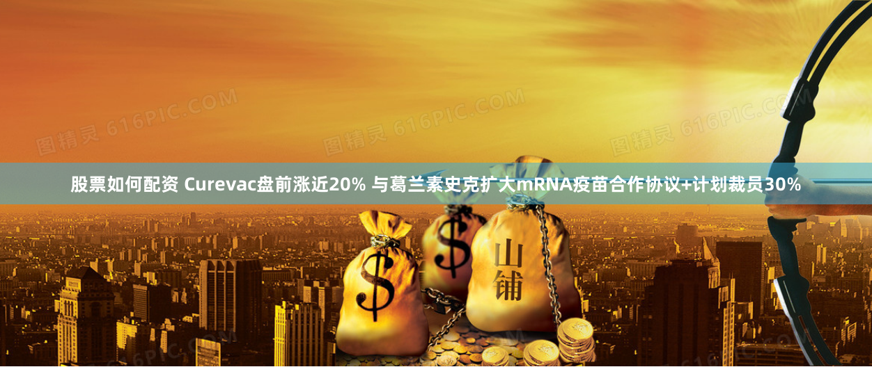 股票如何配资 Curevac盘前涨近20% 与葛兰素史克扩大mRNA疫苗合作协议+计划裁员30%