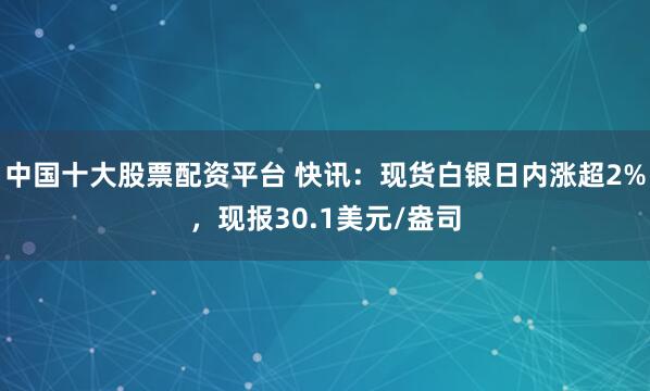 中国十大股票配资平台 快讯:现货白银日内涨超2%,现报30.1美元/盎司