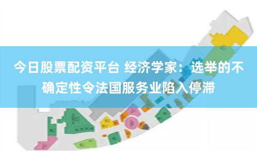 今日股票配资平台 经济学家:选举的不确定性令法国服务业陷入停滞
