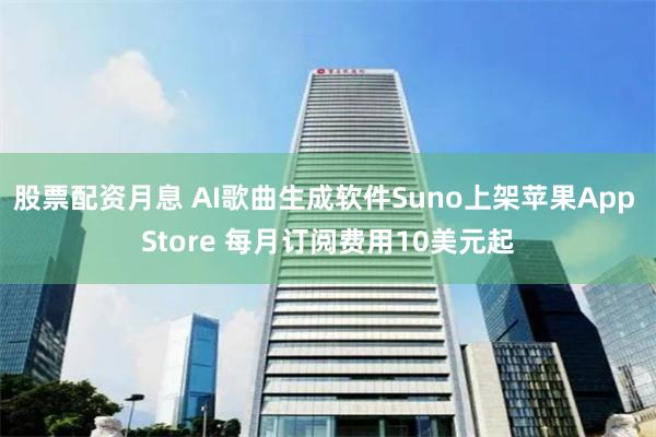 股票配资月息 AI歌曲生成软件Suno上架苹果App Store 每月订阅费用10美元起