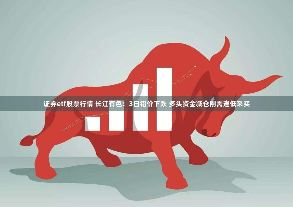 证券etf股票行情 长江有色:3日铅价下跌 多头资金减仓刚需逢低采买