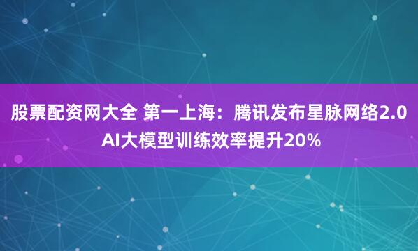 股票配资网大全 第一上海:腾讯发布星脉网络2.0 AI大模型训练效率提升20%