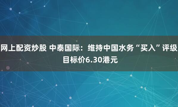 网上配资炒股 中泰国际:维持中国水务“买入”评级 目标价6.30港元