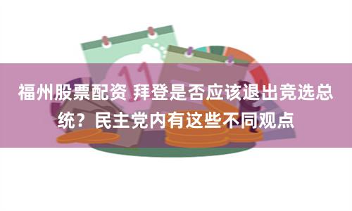 福州股票配资 拜登是否应该退出竞选总统?民主党内有这些不同观点