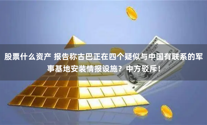 股票什么资产 报告称古巴正在四个疑似与中国有联系的军事基地安装情报设施?中方驳斥!