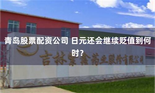 青岛股票配资公司 日元还会继续贬值到何时?