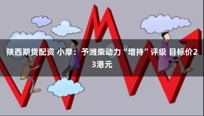陕西期货配资 小摩：予潍柴动力“增持”评级 目标价23港元