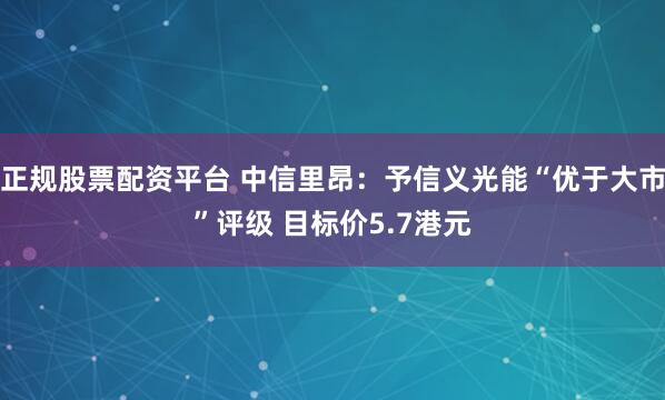 正规股票配资平台 中信里昂:予信义光能“优于大市”评级 目标价5.7港元