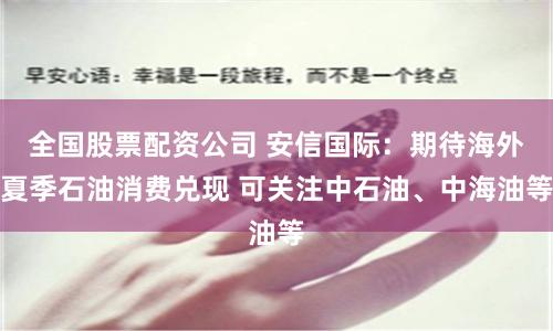 全国股票配资公司 安信国际：期待海外夏季石油消费兑现 可关注中石油、中海油等