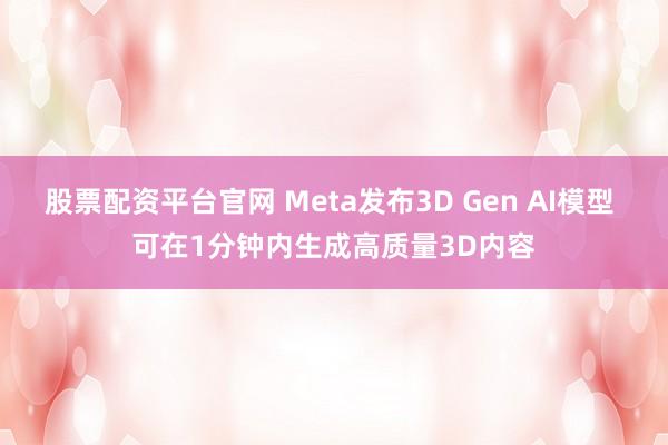 股票配资平台官网 Meta发布3D Gen AI模型 可在1分钟内生成高质量3D内容