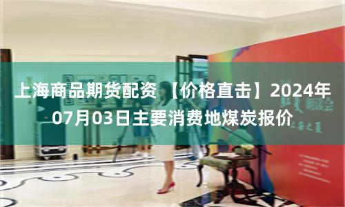 上海商品期货配资 【价格直击】2024年07月03日主要消费地煤炭报价