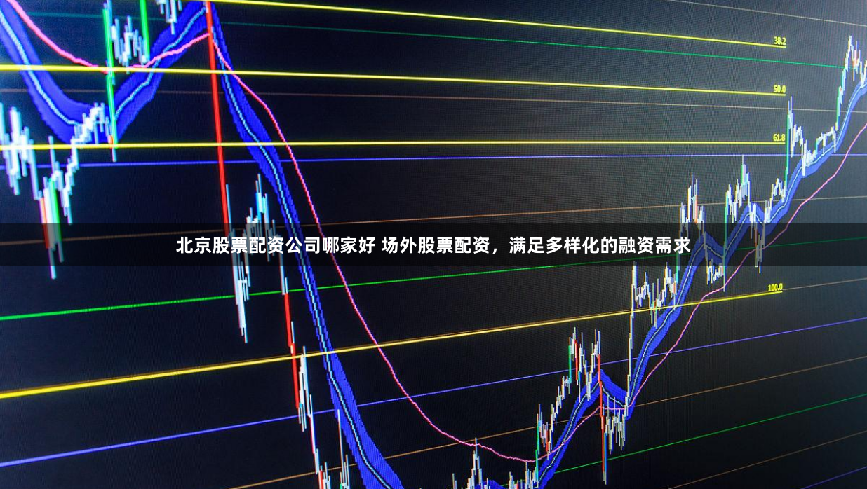 北京股票配资公司哪家好 场外股票配资，满足多样化的融资需求