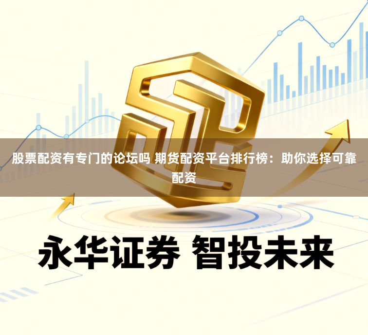 股票配资有专门的论坛吗 期货配资平台排行榜:助你选择可靠配资