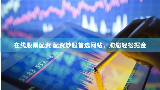 在线股票配资 配资炒股首选网站，助您轻松掘金