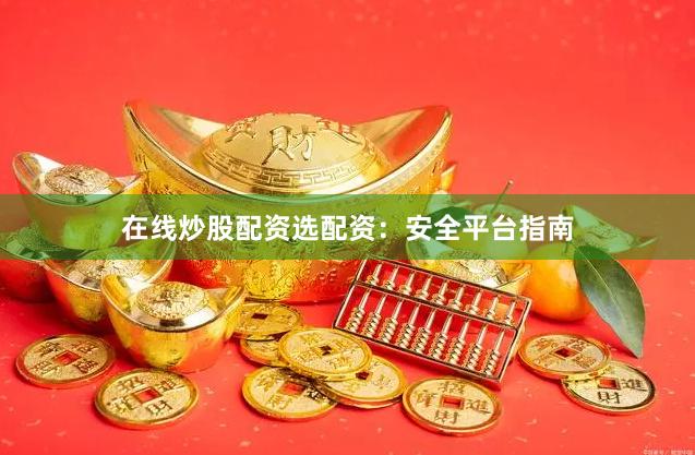 在线炒股配资选配资：安全平台指南
