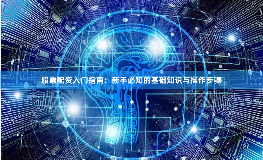 股票配资入门指南：新手必知的基础知识与操作步骤