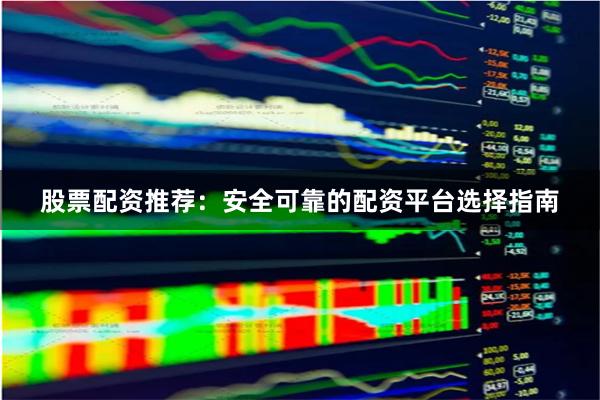 股票配资推荐：安全可靠的配资平台选择指南
