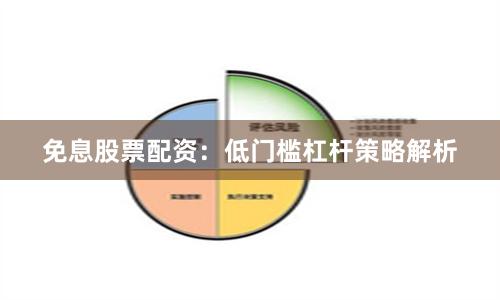 免息股票配资：低门槛杠杆策略解析