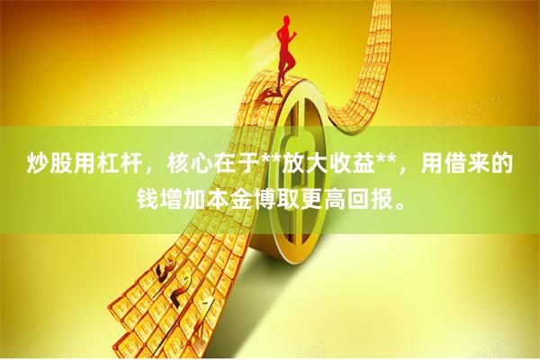 炒股用杠杆,核心在于**放大收益**,用借来的钱增加本金博取更高回报。