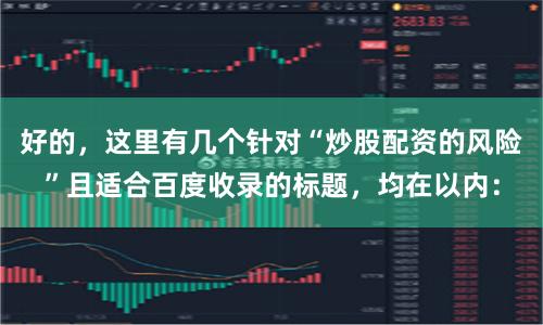 好的,这里有几个针对“炒股配资的风险”且适合百度收录的标题,均在以内: